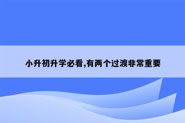 小升初升学必看,有两个过渡非常重要