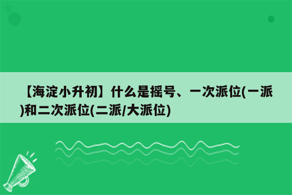 【海淀小升初】什么是摇号、一次派位(一派)和二次派位(二派/大派位)