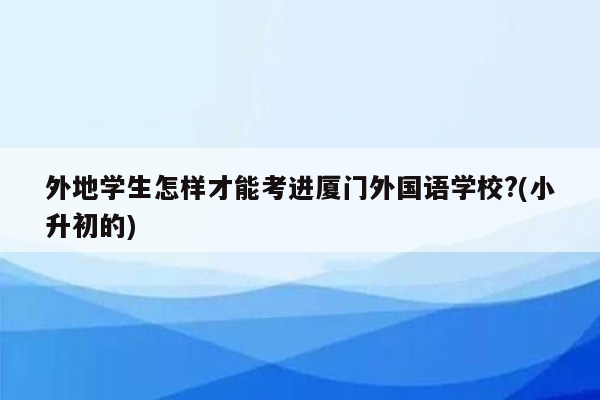 外地学生怎样才能考进厦门外国语学校?(小升初的)