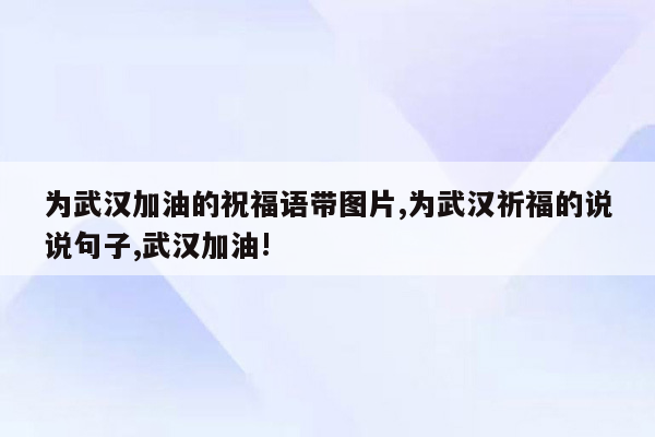 为武汉加油的祝福语带图片,为武汉祈福的说说句子,武汉加油!