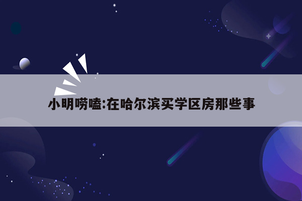 小明唠嗑:在哈尔滨买学区房那些事