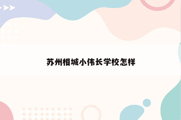 苏州相城小伟长学校怎样