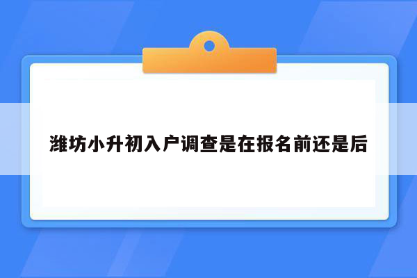 潍坊小升初入户调查是在报名前还是后