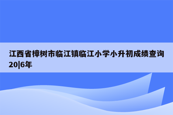 江西省樟树市临江镇临江小学小升初成绩查询20|6年