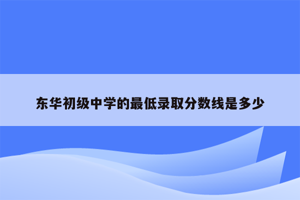 东华初级中学的最低录取分数线是多少