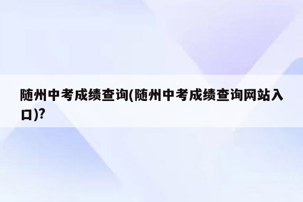 随州中考成绩查询(随州中考成绩查询网站入口)?