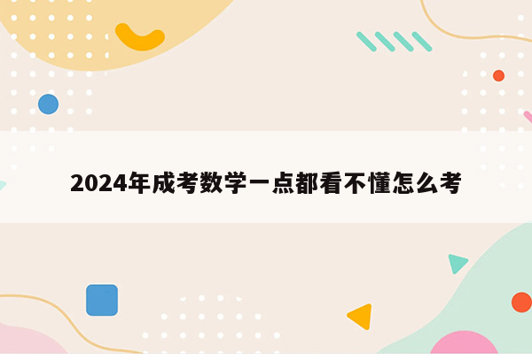 2024年成考数学一点都看不懂怎么考