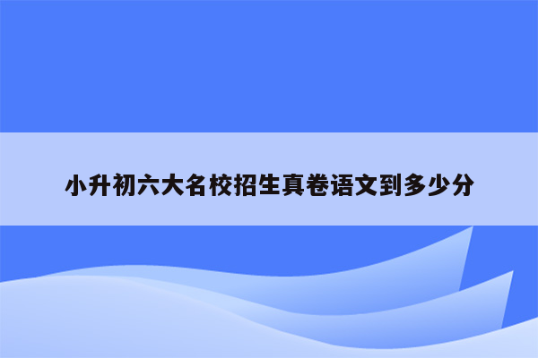 小升初六大名校招生真卷语文到多少分