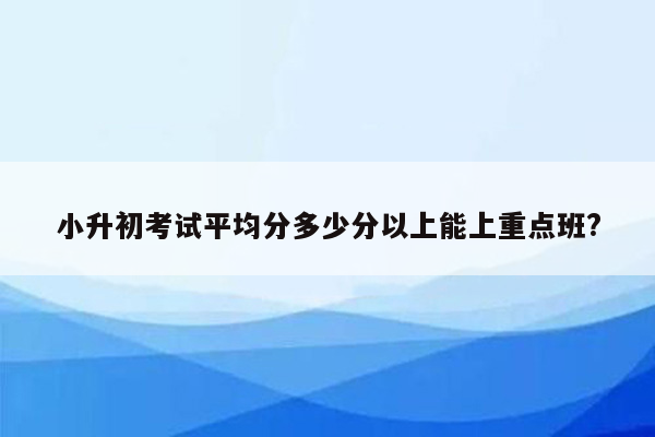 小升初考试平均分多少分以上能上重点班?