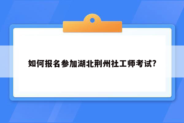 如何报名参加湖北荆州社工师考试?