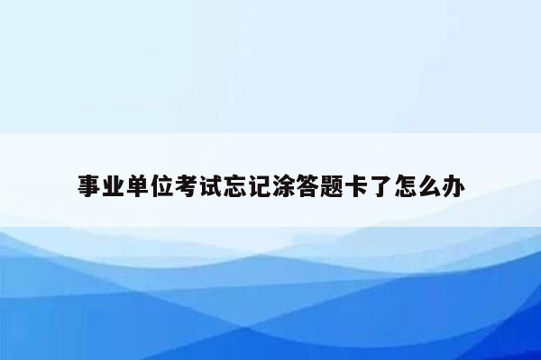 事业单位考试忘记涂答题卡了怎么办