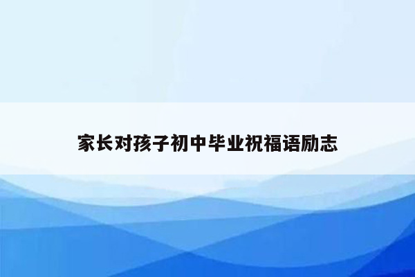 家长对孩子初中毕业祝福语励志