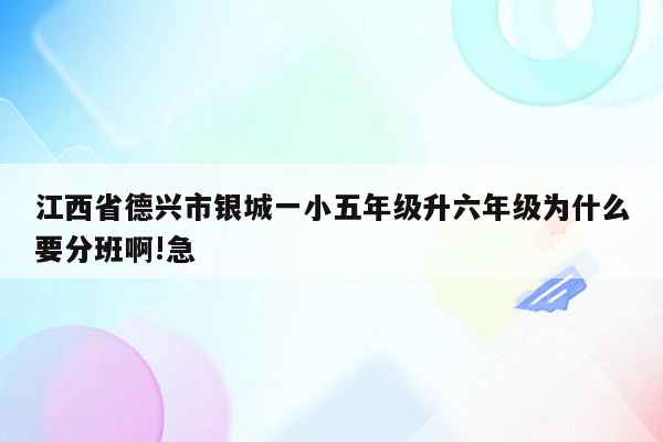 江西省德兴市银城一小五年级升六年级为什么要分班啊!急