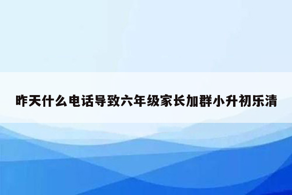 昨天什么电话导致六年级家长加群小升初乐清