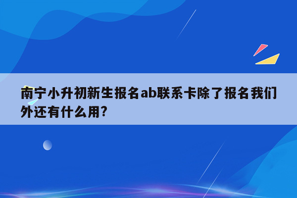 南宁小升初新生报名ab联系卡除了报名我们外还有什么用?