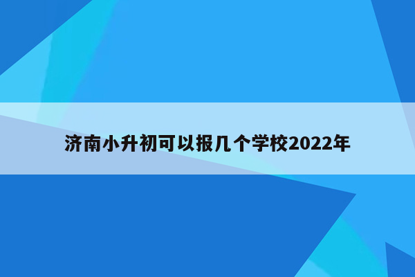 济南小升初可以报几个学校2022年