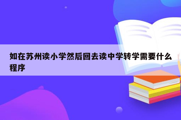 如在苏州读小学然后回去读中学转学需要什么程序