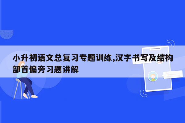 小升初语文总复习专题训练,汉字书写及结构部首偏旁习题讲解