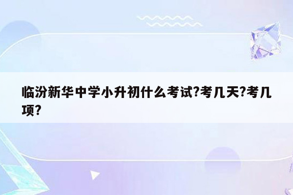 临汾新华中学小升初什么考试?考几天?考几项?