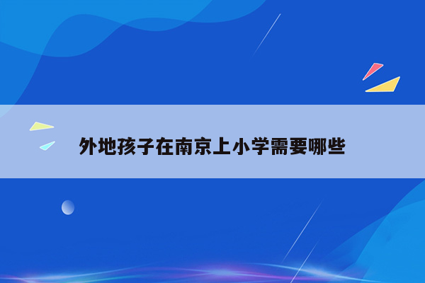 外地孩子在南京上小学需要哪些