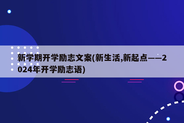 新学期开学励志文案(新生活,新起点——2024年开学励志语)