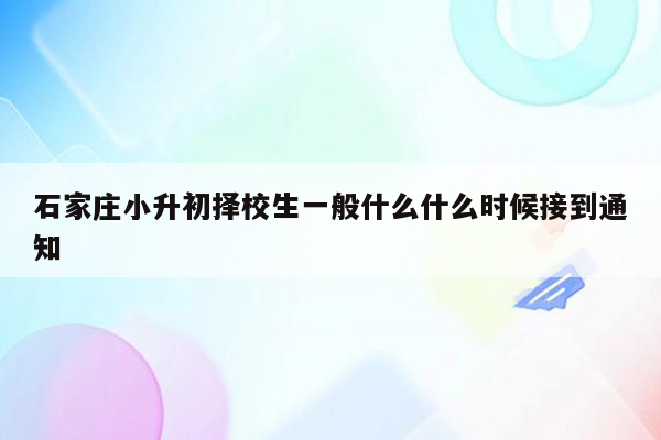 石家庄小升初择校生一般什么什么时候接到通知