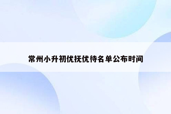 常州小升初优抚优待名单公布时间