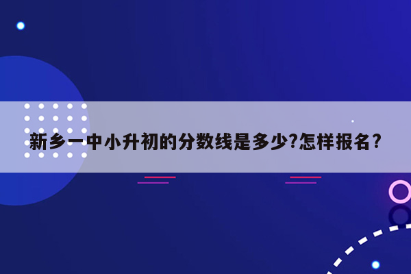 新乡一中小升初的分数线是多少?怎样报名?