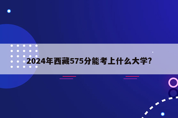 2024年西藏575分能考上什么大学?