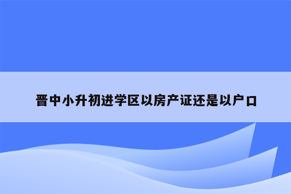 晋中小升初进学区以房产证还是以户口