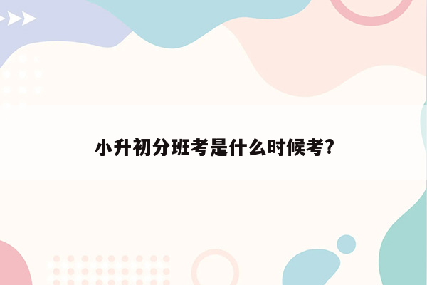 小升初分班考是什么时候考?