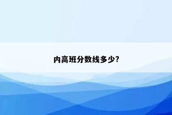 内高班分数线多少?