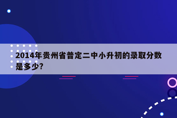 2014年贵州省普定二中小升初的录取分数是多少?