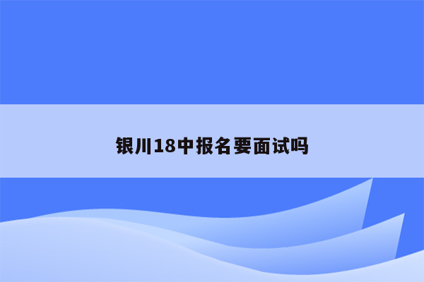 银川18中报名要面试吗