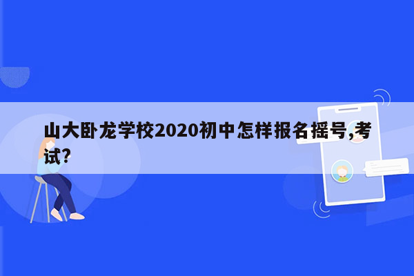 山大卧龙学校2020初中怎样报名摇号,考试?