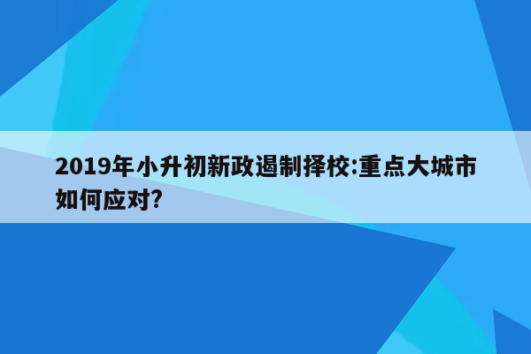 2019年小升初新政遏制择校:重点大城市如何应对?