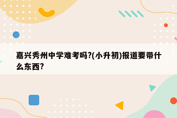 嘉兴秀州中学难考吗?(小升初)报道要带什么东西?