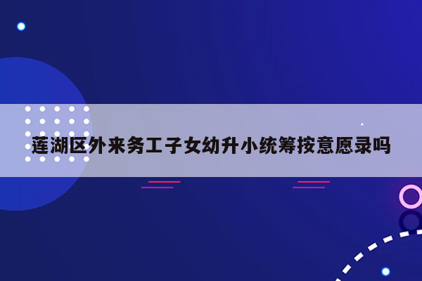 莲湖区外来务工子女幼升小统筹按意愿录吗