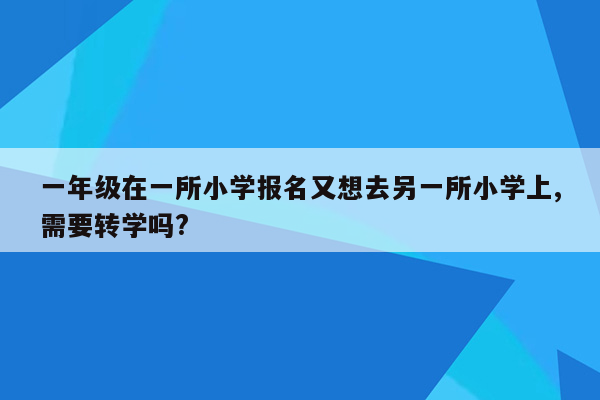 一年级在一所小学报名又想去另一所小学上,需要转学吗?