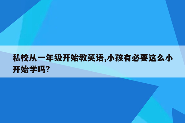 私校从一年级开始教英语,小孩有必要这么小开始学吗?