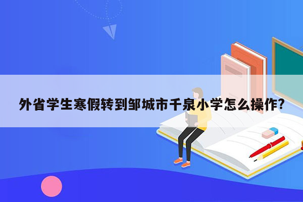 外省学生寒假转到邹城市千泉小学怎么操作?