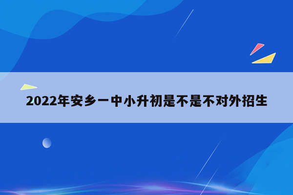 2022年安乡一中小升初是不是不对外招生