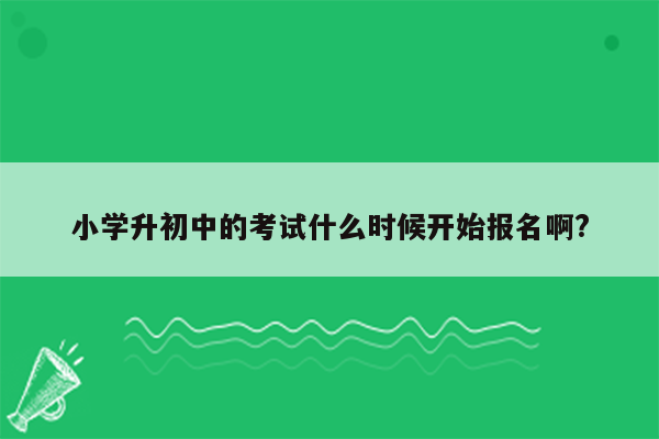 小学升初中的考试什么时候开始报名啊?