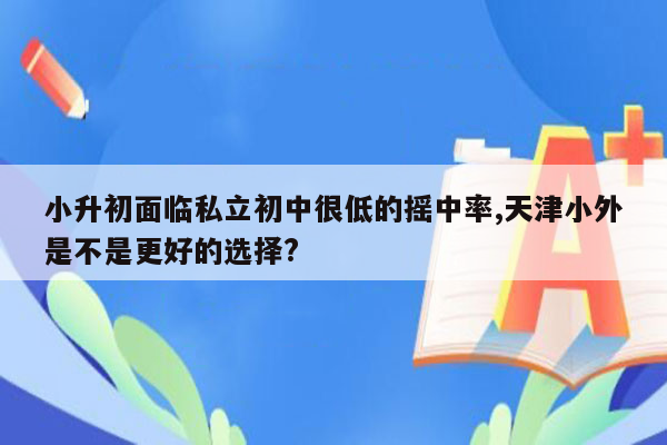 小升初面临私立初中很低的摇中率,天津小外是不是更好的选择?