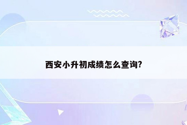 西安小升初成绩怎么查询?