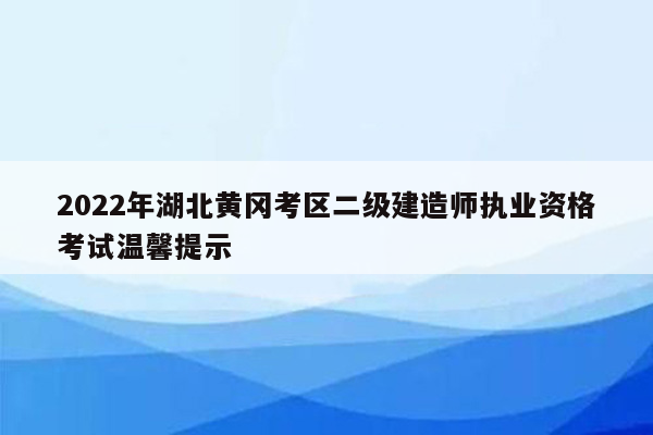 2022年湖北黄冈考区二级建造师执业资格考试温馨提示