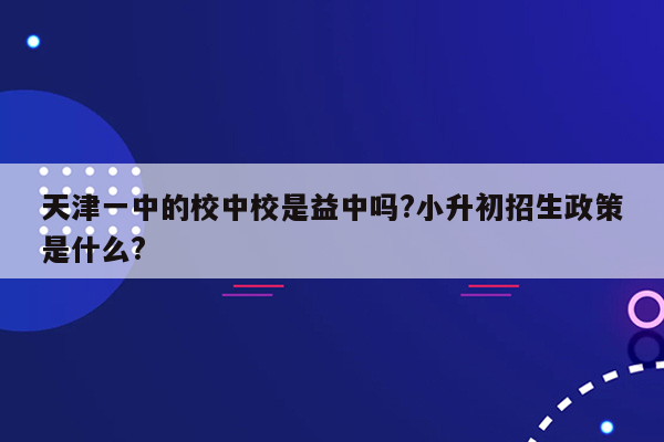 天津一中的校中校是益中吗?小升初招生政策是什么?