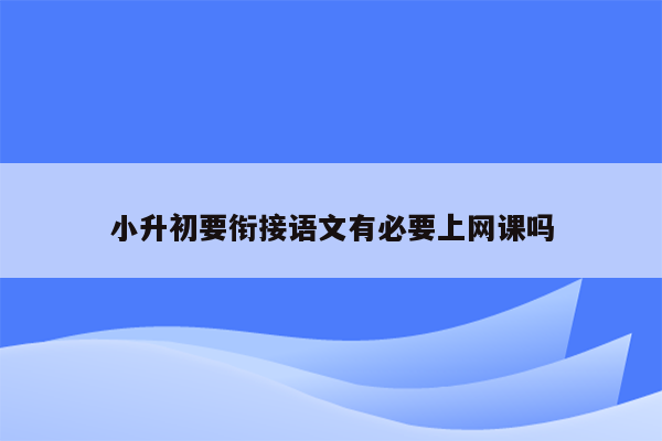 小升初要衔接语文有必要上网课吗