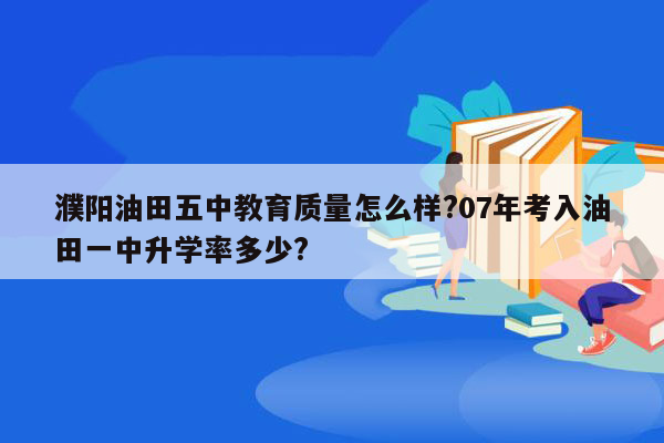 濮阳油田五中教育质量怎么样?07年考入油田一中升学率多少?