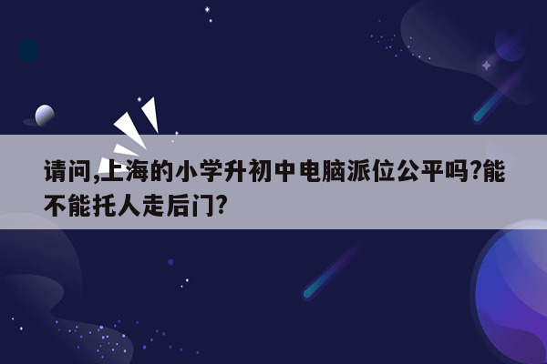 请问,上海的小学升初中电脑派位公平吗?能不能托人走后门?